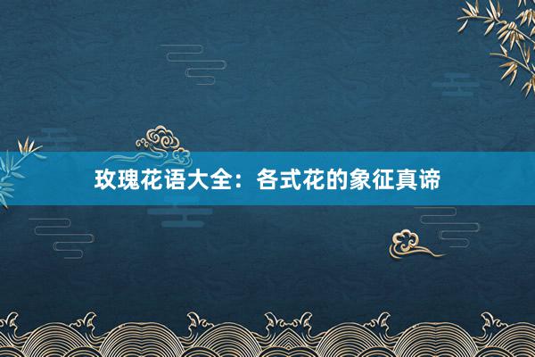 玫瑰花语大全：各式花的象征真谛
